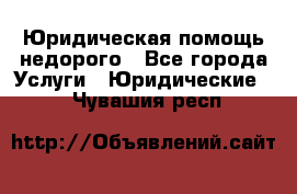 Юридическая помощь недорого - Все города Услуги » Юридические   . Чувашия респ.